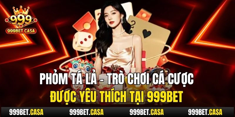 Phỏm Tá Lả – Trò Chơi Cá Cược Được Yêu Thích Tại 999bet