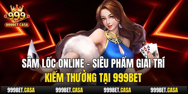 Sâm Lốc Online – Siêu Phẩm Giải Trí, Kiếm Thưởng Tại 999bet